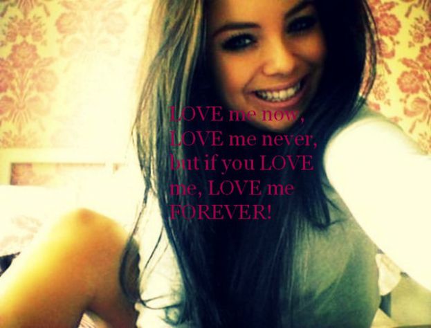 LOVE me now, LOVE me never, but if you LOVE me, LOVE me FOREVER!