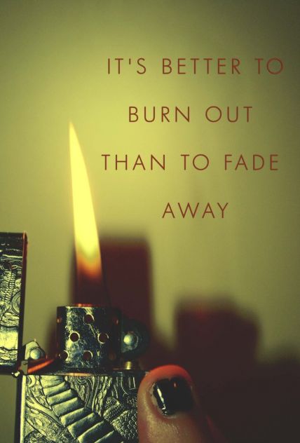 Kao neka umjetnicka ) t's better to burn out than to fade away..Kurt