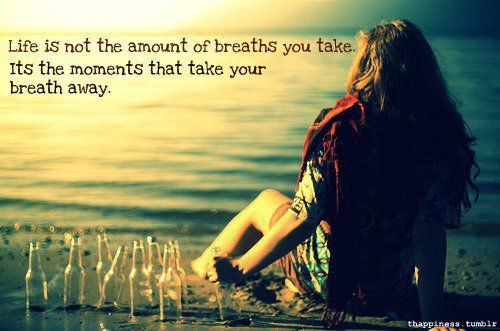 Life is not the amount of breaths you take. It's the moments that take your breath away. ;)