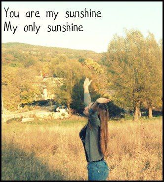 You are my sunshine,my only sunshine,you make me smile when sky is grey,please,don't take my sunshine away. :(